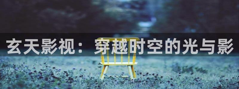 手机不卡看片：玄天影视：穿越时空的光与影