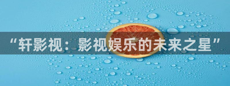 不卡高清日本青青视频：“轩影视：影视娱乐的未来之星”