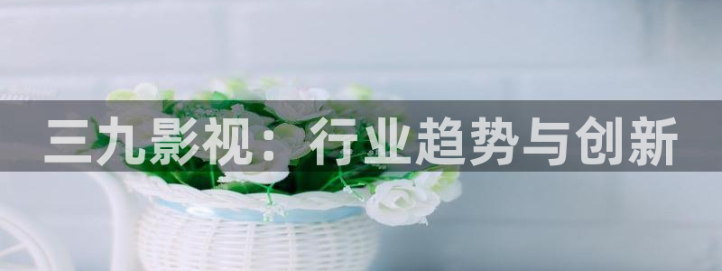 免费特污的视频在线观看亚洲不卡：三九影视：行业趋势与创新